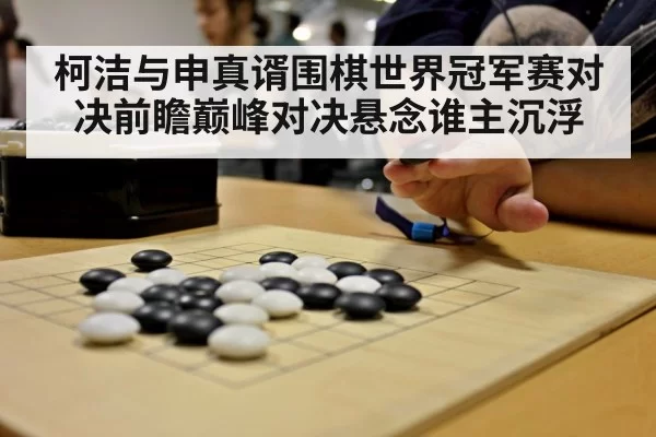 柯洁与申真谞围棋世界冠军赛对决前瞻巅峰对决悬念谁主沉浮